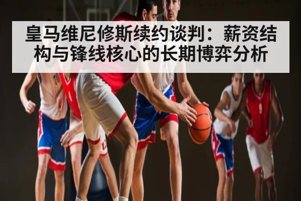 皇马维尼修斯续约谈判：薪资结构与锋线核心的长期博弈分析