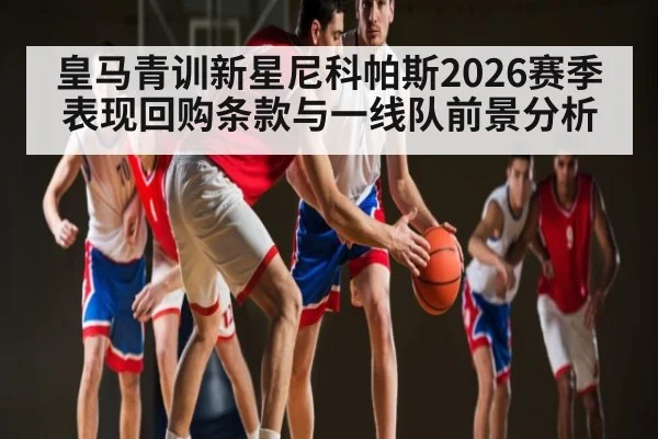 皇马青训新星尼科帕斯2026赛季表现回购条款与一线队前景分析（c7c7.app）